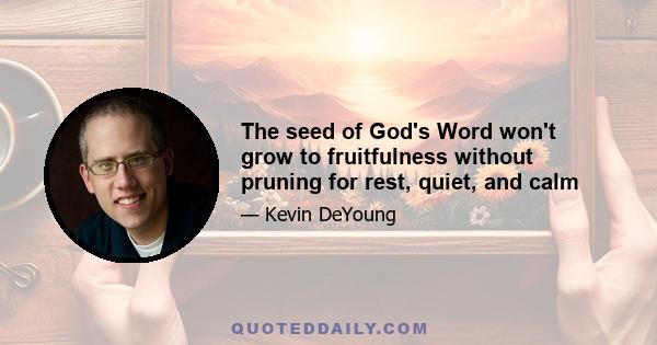 The seed of God's Word won't grow to fruitfulness without pruning for rest, quiet, and calm