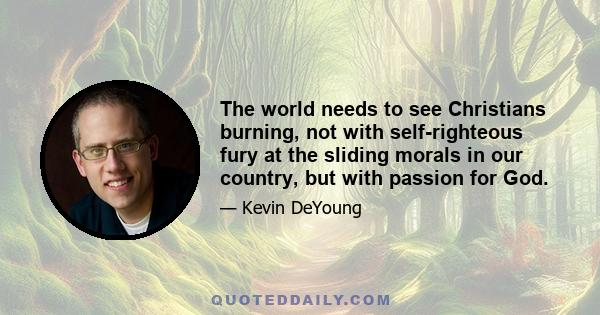 The world needs to see Christians burning, not with self-righteous fury at the sliding morals in our country, but with passion for God.