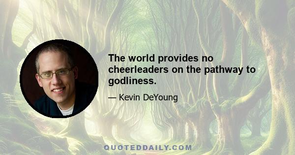 The world provides no cheerleaders on the pathway to godliness.