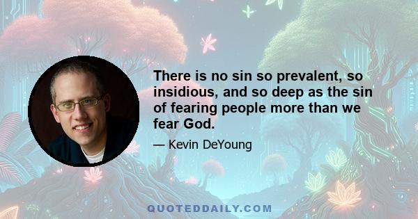 There is no sin so prevalent, so insidious, and so deep as the sin of fearing people more than we fear God.