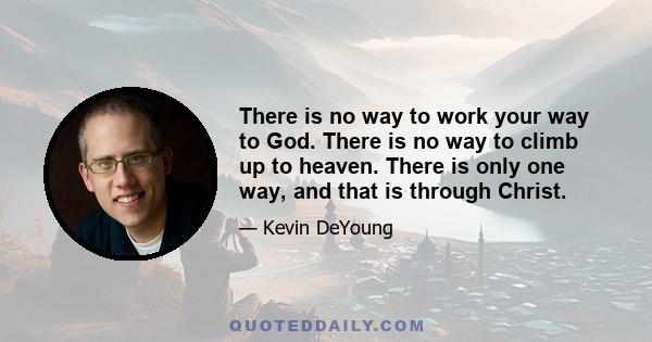 There is no way to work your way to God. There is no way to climb up to heaven. There is only one way, and that is through Christ.