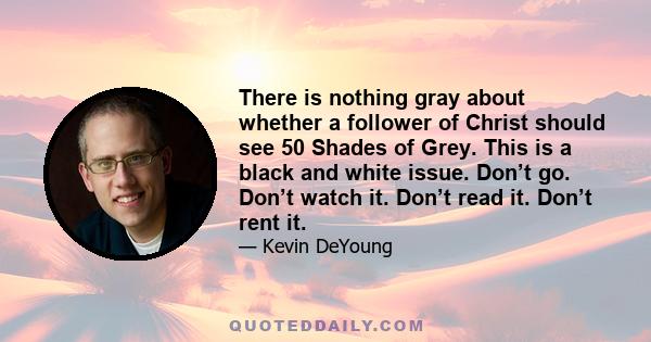 There is nothing gray about whether a follower of Christ should see 50 Shades of Grey. This is a black and white issue. Don’t go. Don’t watch it. Don’t read it. Don’t rent it.