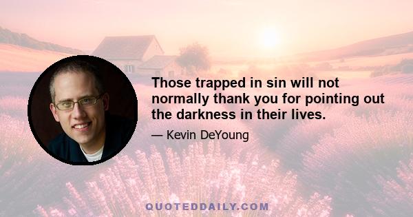 Those trapped in sin will not normally thank you for pointing out the darkness in their lives.