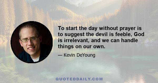 To start the day without prayer is to suggest the devil is feeble, God is irrelevant, and we can handle things on our own.