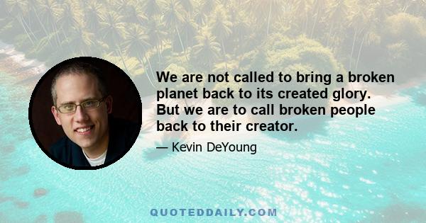 We are not called to bring a broken planet back to its created glory. But we are to call broken people back to their creator.