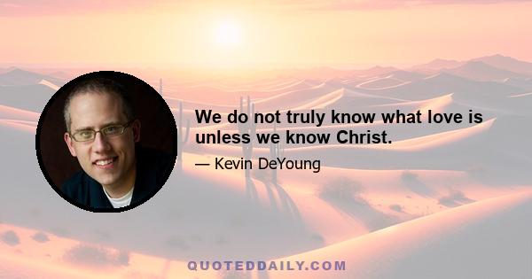 We do not truly know what love is unless we know Christ.