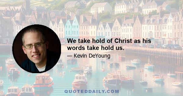 We take hold of Christ as his words take hold us.