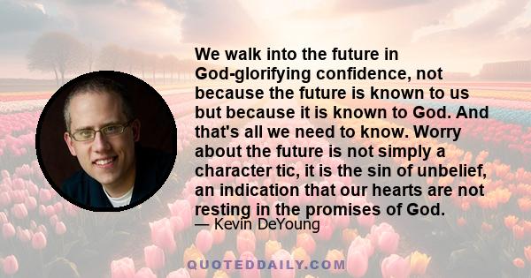 We walk into the future in God-glorifying confidence, not because the future is known to us but because it is known to God. And that's all we need to know. Worry about the future is not simply a character tic, it is the 