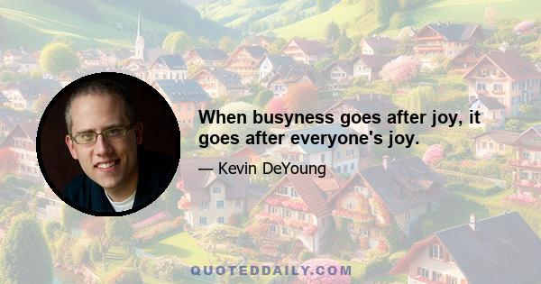 When busyness goes after joy, it goes after everyone's joy.