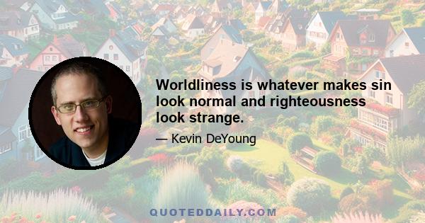 Worldliness is whatever makes sin look normal and righteousness look strange.