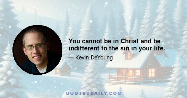 You cannot be in Christ and be indifferent to the sin in your life.