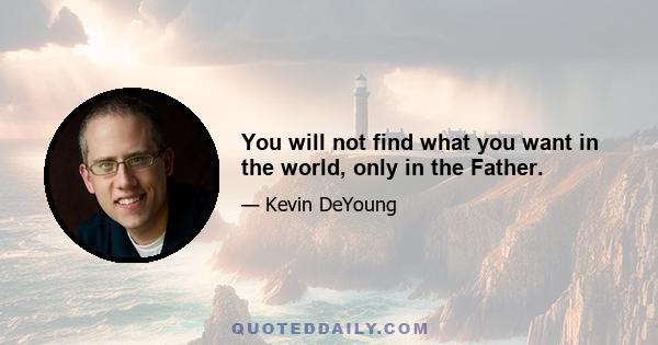 You will not find what you want in the world, only in the Father.