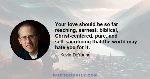 Your love should be so far reaching, earnest, biblical, Christ-centered, pure, and self-sacrificing that the world may hate you for it.