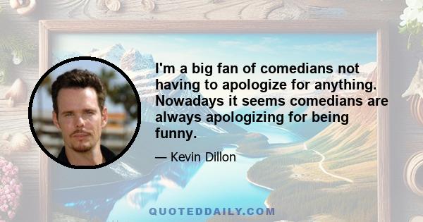 I'm a big fan of comedians not having to apologize for anything. Nowadays it seems comedians are always apologizing for being funny.