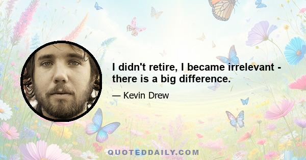 I didn't retire, I became irrelevant - there is a big difference.