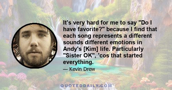 It's very hard for me to say Do I have favorite? because I find that each song represents a different sounds different emotions in Andy's [Kim] life. Particularly Sister OK, 'cos that started everything.