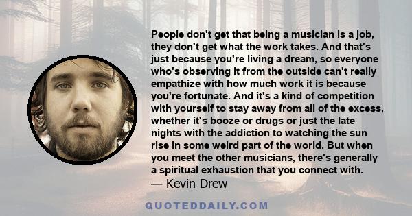 People don't get that being a musician is a job, they don't get what the work takes. And that's just because you're living a dream, so everyone who's observing it from the outside can't really empathize with how much