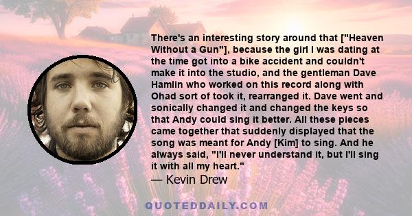 There's an interesting story around that [Heaven Without a Gun], because the girl I was dating at the time got into a bike accident and couldn't make it into the studio, and the gentleman Dave Hamlin who worked on this