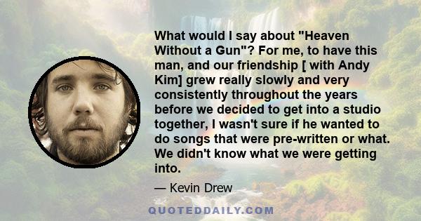 What would I say about Heaven Without a Gun? For me, to have this man, and our friendship [ with Andy Kim] grew really slowly and very consistently throughout the years before we decided to get into a studio together, I 