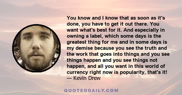 You know and I know that as soon as it's done, you have to get it out there. You want what's best for it. And especially in owning a label, which some days is the greatest thing for me and in some days is my demise