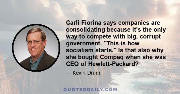 Carli Fiorina says companies are consolidating because it's the only way to compete with big, corrupt government. This is how socialism starts. Is that also why she bought Compaq when she was CEO of Hewlett-Packard?