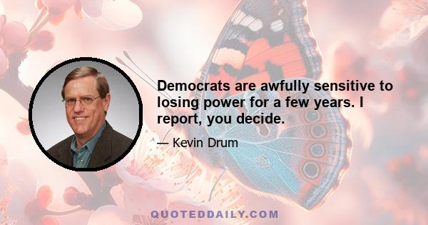 Democrats are awfully sensitive to losing power for a few years. I report, you decide.