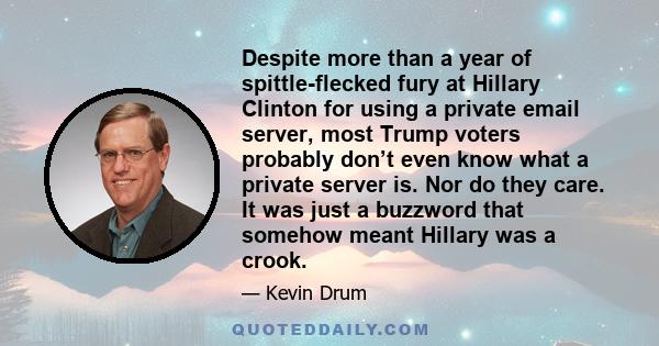 Despite more than a year of spittle-flecked fury at Hillary Clinton for using a private email server, most Trump voters probably don’t even know what a private server is. Nor do they care. It was just a buzzword that