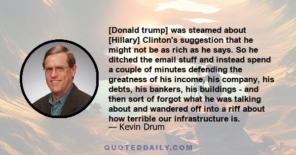 [Donald trump] was steamed about [Hillary] Clinton's suggestion that he might not be as rich as he says. So he ditched the email stuff and instead spend a couple of minutes defending the greatness of his income, his