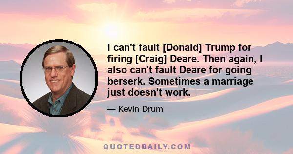 I can't fault [Donald] Trump for firing [Craig] Deare. Then again, I also can't fault Deare for going berserk. Sometimes a marriage just doesn't work.