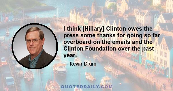 I think [Hillary] Clinton owes the press some thanks for going so far overboard on the emails and the Clinton Foundation over the past year.