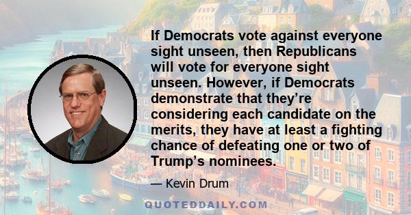 If Democrats vote against everyone sight unseen, then Republicans will vote for everyone sight unseen. However, if Democrats demonstrate that they’re considering each candidate on the merits, they have at least a