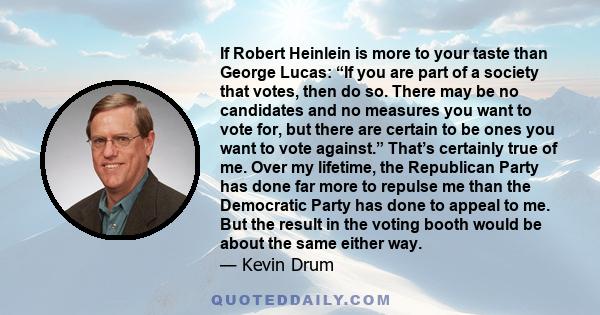 If Robert Heinlein is more to your taste than George Lucas: “If you are part of a society that votes, then do so. There may be no candidates and no measures you want to vote for, but there are certain to be ones you