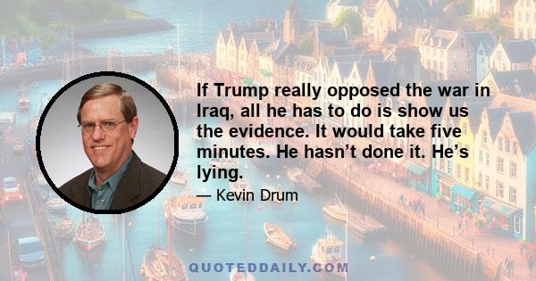 If Trump really opposed the war in Iraq, all he has to do is show us the evidence. It would take five minutes. He hasn’t done it. He’s lying.