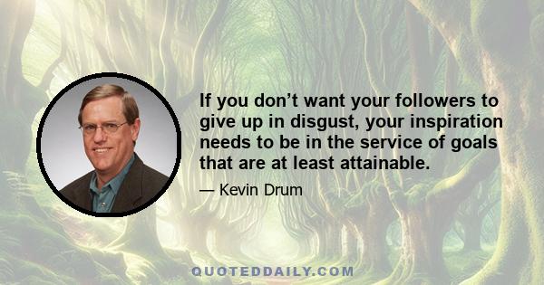 If you don’t want your followers to give up in disgust, your inspiration needs to be in the service of goals that are at least attainable.