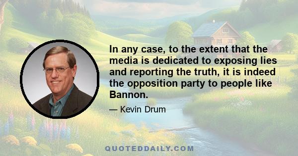 In any case, to the extent that the media is dedicated to exposing lies and reporting the truth, it is indeed the opposition party to people like Bannon.