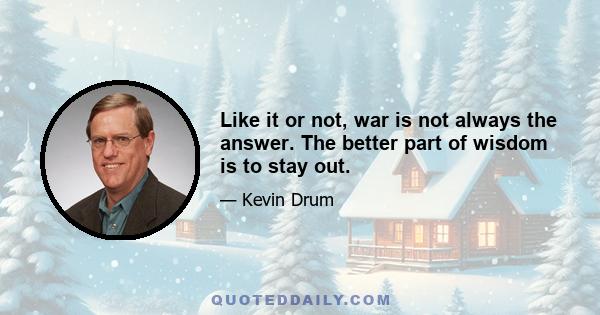 Like it or not, war is not always the answer. The better part of wisdom is to stay out.