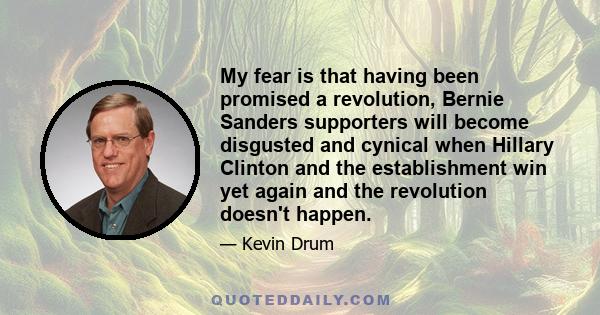 My fear is that having been promised a revolution, Bernie Sanders supporters will become disgusted and cynical when Hillary Clinton and the establishment win yet again and the revolution doesn't happen.