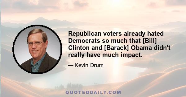 Republican voters already hated Democrats so much that [Bill] Clinton and [Barack] Obama didn't really have much impact.