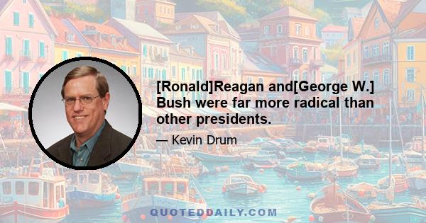 [Ronald]Reagan and[George W.] Bush were far more radical than other presidents.