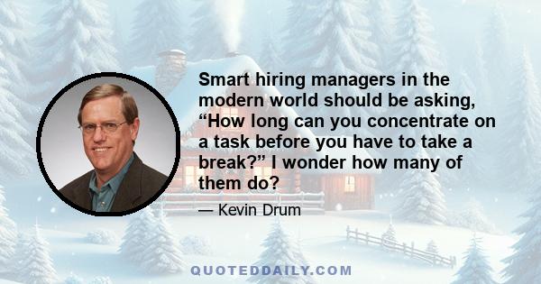 Smart hiring managers in the modern world should be asking, “How long can you concentrate on a task before you have to take a break?” I wonder how many of them do?