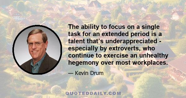 The ability to focus on a single task for an extended period is a talent that’s underappreciated - especially by extroverts, who continue to exercise an unhealthy hegemony over most workplaces.