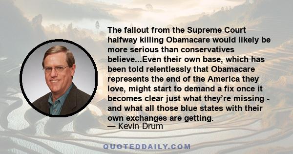 The fallout from the Supreme Court halfway killing Obamacare would likely be more serious than conservatives believe...Even their own base, which has been told relentlessly that Obamacare represents the end of the