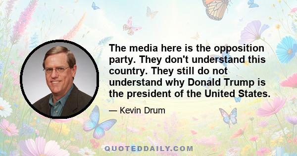 The media here is the opposition party. They don't understand this country. They still do not understand why Donald Trump is the president of the United States.