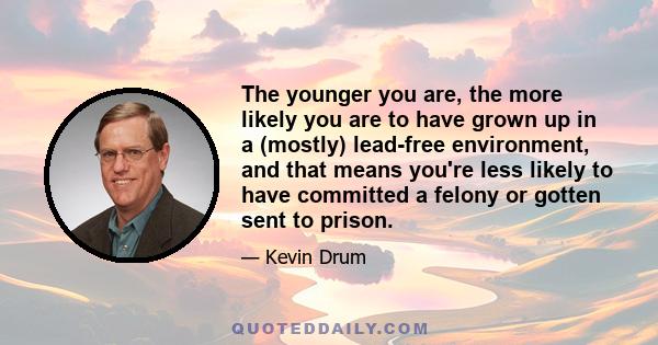 The younger you are, the more likely you are to have grown up in a (mostly) lead-free environment, and that means you're less likely to have committed a felony or gotten sent to prison.