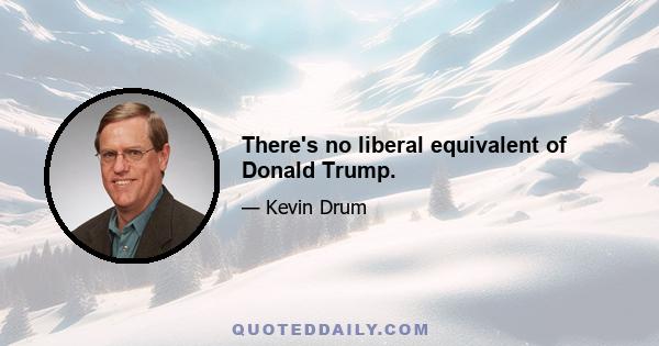 There's no liberal equivalent of Donald Trump.