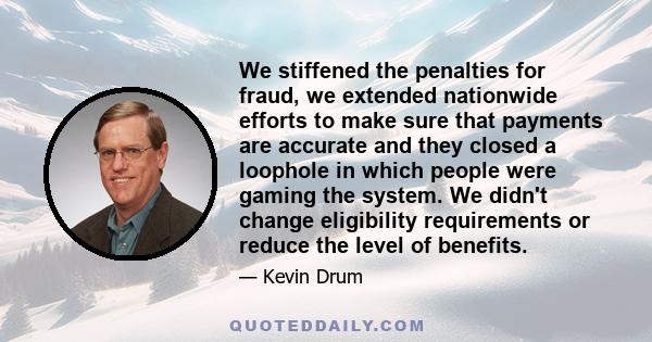 We stiffened the penalties for fraud, we extended nationwide efforts to make sure that payments are accurate and they closed a loophole in which people were gaming the system. We didn't change eligibility requirements