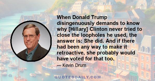 When Donald Trump disingenuously demands to know why [Hillary] Clinton never tried to close the loopholes he used, the answer is: She did. And if there had been any way to make it retroactive, she probably would have