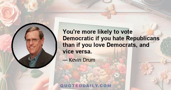 You're more likely to vote Democratic if you hate Republicans than if you love Democrats, and vice versa.