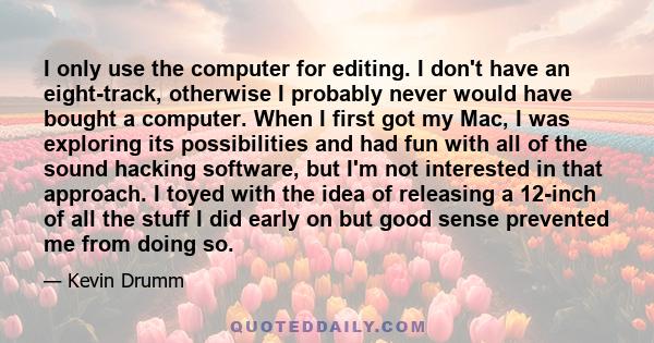 I only use the computer for editing. I don't have an eight-track, otherwise I probably never would have bought a computer. When I first got my Mac, I was exploring its possibilities and had fun with all of the sound