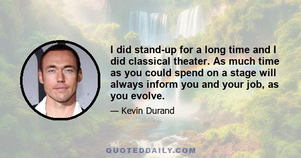 I did stand-up for a long time and I did classical theater. As much time as you could spend on a stage will always inform you and your job, as you evolve.